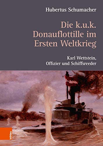 Die k. u. k. Donauflottille im Ersten Weltkrieg: Karl Wettstein, Offizier und Schiffsreeder von Bohlau Verlag